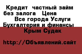 Кредит, частный займ без залога › Цена ­ 3 000 000 - Все города Услуги » Бухгалтерия и финансы   . Крым,Судак